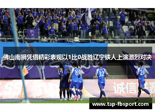 佛山南狮凭借精彩表现以1比0战胜辽宁铁人上演激烈对决