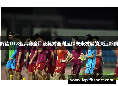 解读U18亚青赛全称及其对亚洲足球未来发展的深远影响