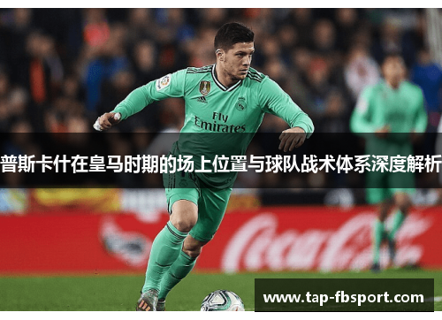 普斯卡什在皇马时期的场上位置与球队战术体系深度解析