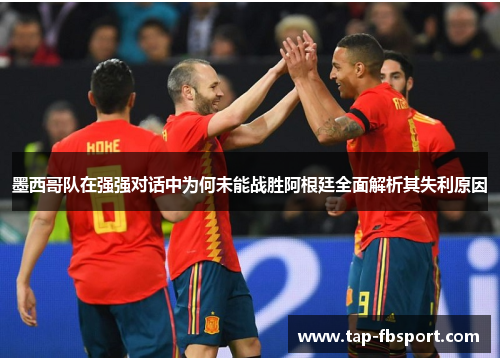 墨西哥队在强强对话中为何未能战胜阿根廷全面解析其失利原因 墨西哥队在强强对话中为何未能战胜阿根廷全面解析其失利原因
