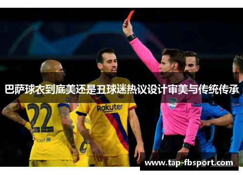 巴萨球衣到底美还是丑球迷热议设计审美与传统传承