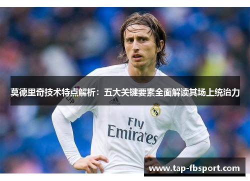莫德里奇技术特点解析：五大关键要素全面解读其场上统治力