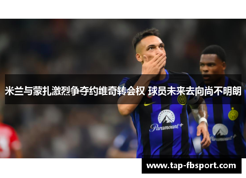 米兰与蒙扎激烈争夺约维奇转会权 球员未来去向尚不明朗