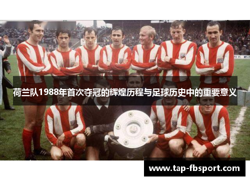 荷兰队1988年首次夺冠的辉煌历程与足球历史中的重要意义