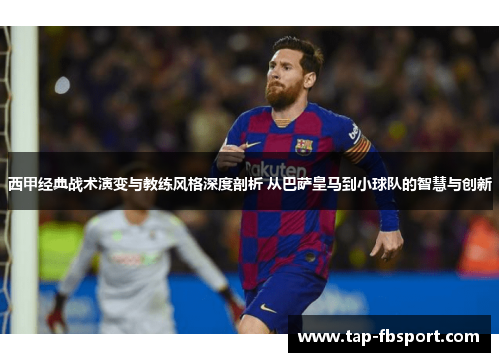 西甲经典战术演变与教练风格深度剖析 从巴萨皇马到小球队的智慧与创新