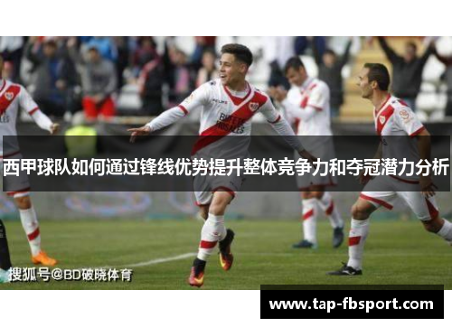 西甲球队如何通过锋线优势提升整体竞争力和夺冠潜力分析