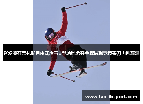 谷爱凌在崇礼站自由式滑雪U型场地勇夺金牌展现竞技实力再创辉煌