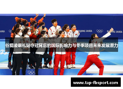 谷爱凌崇礼站夺冠背后的国际影响力与冬季项目未来发展潜力