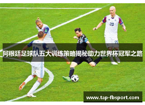 阿根廷足球队五大训练策略揭秘助力世界杯冠军之路