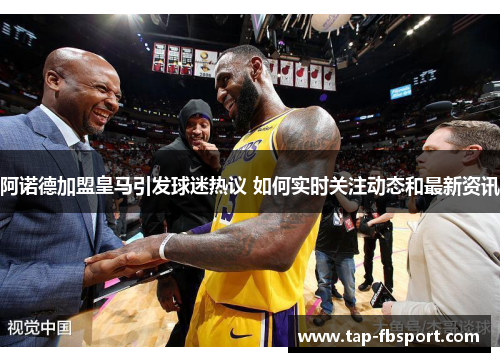 阿诺德加盟皇马引发球迷热议 如何实时关注动态和最新资讯