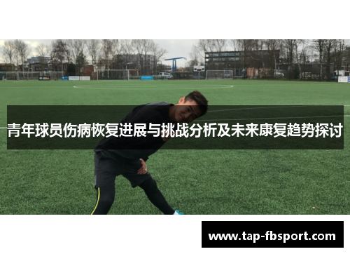 青年球员伤病恢复进展与挑战分析及未来康复趋势探讨