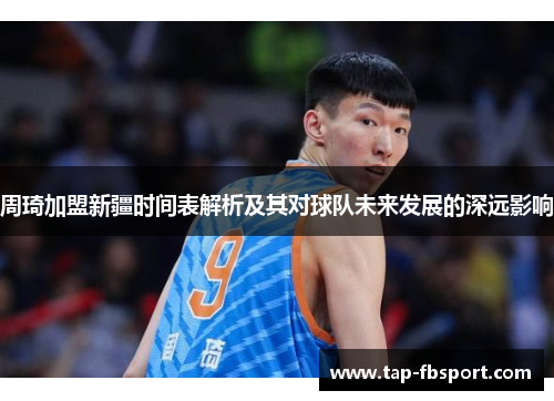 周琦加盟新疆时间表解析及其对球队未来发展的深远影响
