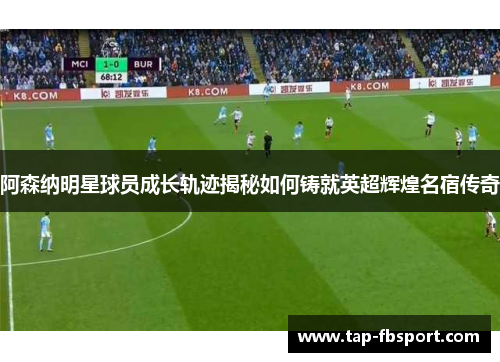 阿森纳明星球员成长轨迹揭秘如何铸就英超辉煌名宿传奇