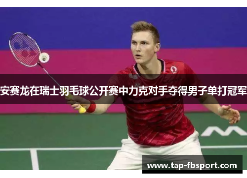 安赛龙在瑞士羽毛球公开赛中力克对手夺得男子单打冠军