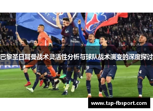 巴黎圣日耳曼战术灵活性分析与球队战术演变的深度探讨