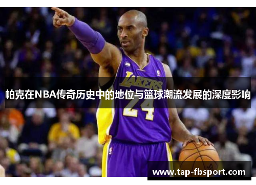 帕克在NBA传奇历史中的地位与篮球潮流发展的深度影响