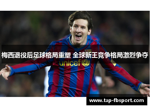 梅西退役后足球格局重塑 全球新王竞争格局激烈争夺