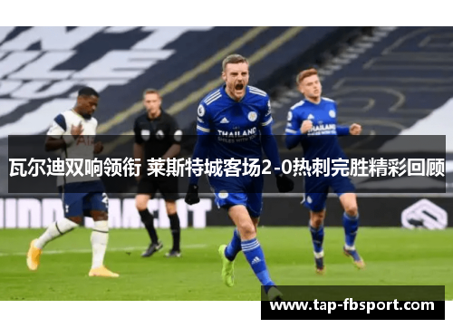 瓦尔迪双响领衔 莱斯特城客场2-0热刺完胜精彩回顾