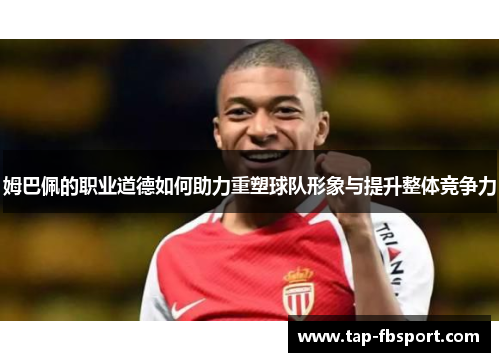 姆巴佩的职业道德如何助力重塑球队形象与提升整体竞争力 姆巴佩的职业道德如何助力重塑球队形象与提升整体竞争力