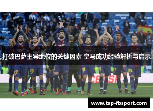 打破巴萨主导地位的关键因素 皇马成功经验解析与启示 打破巴萨主导地位的关键因素 皇马成功经验解析与启示