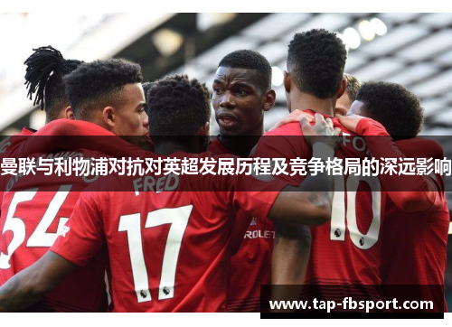 曼联与利物浦对抗对英超发展历程及竞争格局的深远影响