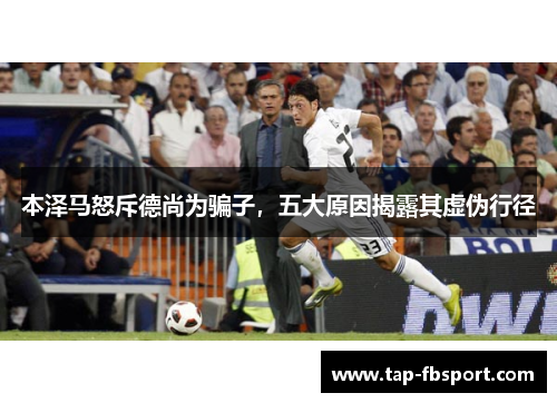 本泽马怒斥德尚为骗子,五大原因揭露其虚伪行径 本泽马怒斥德尚为骗子,五大原因揭露其虚伪行径