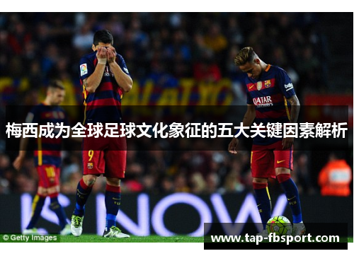 梅西成为全球足球文化象征的五大关键因素解析