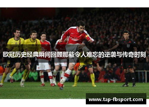 欧冠历史经典瞬间回顾那些令人难忘的逆袭与传奇时刻
