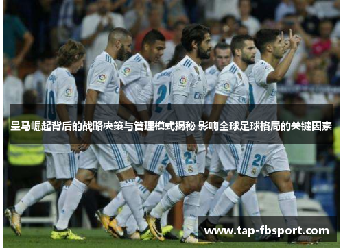 皇马崛起背后的战略决策与管理模式揭秘 影响全球足球格局的关键因素