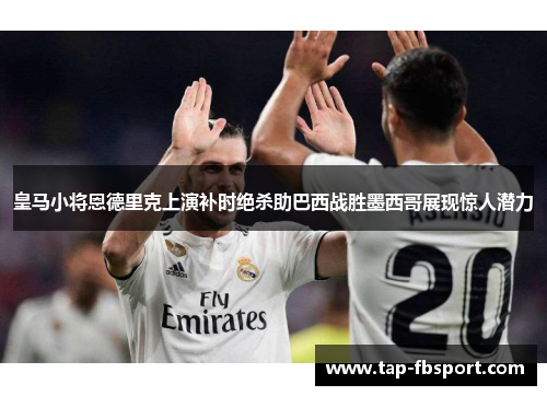 皇马小将恩德里克上演补时绝杀助巴西战胜墨西哥展现惊人潜力 皇马小将恩德里克上演补时绝杀助巴西战胜墨西哥展现惊人潜力