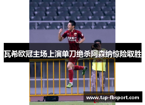 瓦希欧冠主场上演单刀绝杀阿森纳惊险取胜 瓦希欧冠主场上演单刀绝杀阿森纳惊险取胜