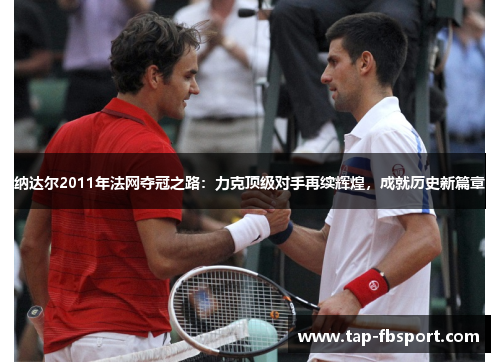 纳达尔2011年法网夺冠之路:力克顶级对手再续辉煌,成就历史新篇章 纳达尔2011年法网夺冠之路:力克顶级对手再续辉煌,成就历史新篇章