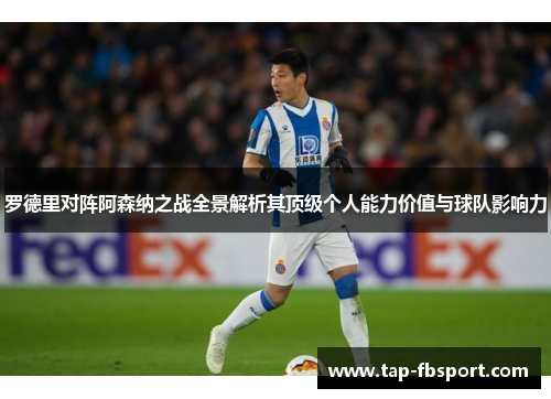 罗德里对阵阿森纳之战全景解析其顶级个人能力价值与球队影响力 罗德里对阵阿森纳之战全景解析其顶级个人能力价值与球队影响力