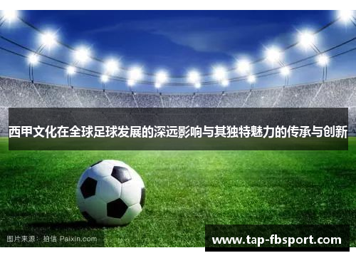 西甲文化在全球足球发展的深远影响与其独特魅力的传承与创新 西甲文化在全球足球发展的深远影响与其独特魅力的传承与创新