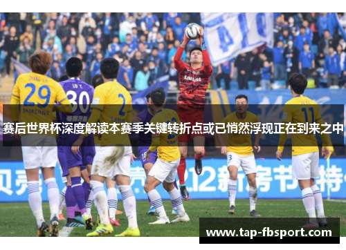 赛后世界杯深度解读本赛季关键转折点或已悄然浮现正在到来之中 赛后世界杯深度解读本赛季关键转折点或已悄然浮现正在到来之中