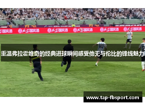 重温弗拉霍维奇的经典进球瞬间感受他无与伦比的锋线魅力 重温弗拉霍维奇的经典进球瞬间感受他无与伦比的锋线魅力
