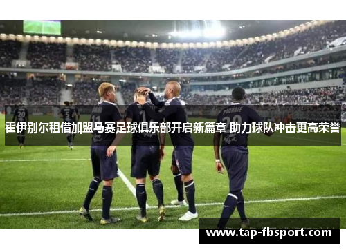 霍伊别尔租借加盟马赛足球俱乐部开启新篇章 助力球队冲击更高荣誉 霍伊别尔租借加盟马赛足球俱乐部开启新篇章 助力球队冲击更高荣誉