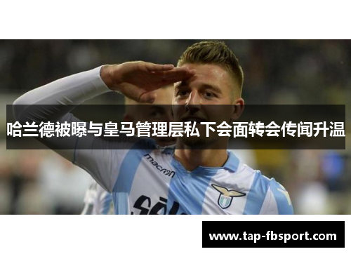 哈兰德被曝与皇马管理层私下会面转会传闻升温 哈兰德被曝与皇马管理层私下会面转会传闻升温