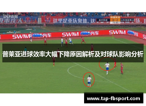 普莱亚进球效率大幅下降原因解析及对球队影响分析 普莱亚进球效率大幅下降原因解析及对球队影响分析