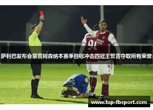 萨利巴发布会豪言阿森纳本赛季目标冲击四冠王誓言夺取所有荣誉 萨利巴发布会豪言阿森纳本赛季目标冲击四冠王誓言夺取所有荣誉